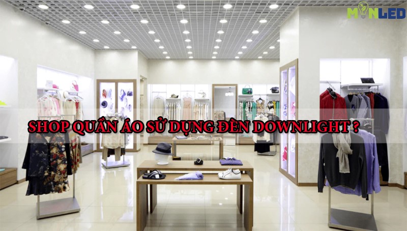 Giải pháp chiếu sáng shop quần áo bằng đèn downlight âm trần – Bí kíp làm nổi bật sản phẩm và gia tăng doanh số 